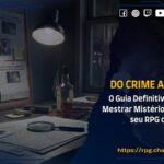 Do Crime ao Clímax: O Guia Definitivo para Criar e Mestrar Mistérios Imbatíveis no seu RPG de Mesa
