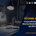 Do Crime ao Clímax: O Guia Definitivo para Criar e Mestrar Mistérios Imbatíveis no seu RPG de Mesa