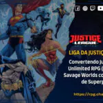 Liga da Justiça Selvagem – Convertendo Justice League Unlimited RPG (JLU RPG) para Savage Worlds com o Compêndio de Superpoderes